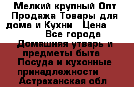 Мелкий-крупный Опт Продажа Товары для дома и Кухни › Цена ­ 5 000 - Все города Домашняя утварь и предметы быта » Посуда и кухонные принадлежности   . Астраханская обл.,Астрахань г.